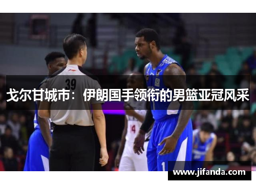 戈尔甘城市:伊朗国手领衔的男篮亚冠风采 戈尔甘城市:伊朗国手领衔的男篮亚冠风采