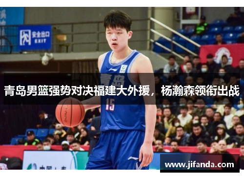 青岛男篮强势对决福建大外援，杨瀚森领衔出战