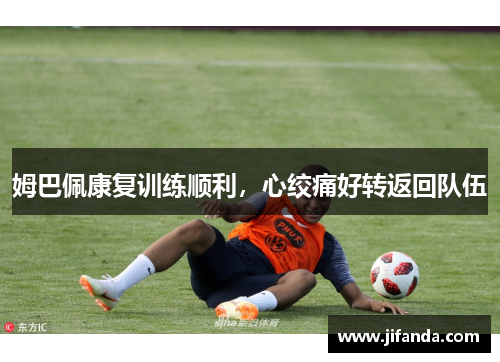姆巴佩康复训练顺利，心绞痛好转返回队伍