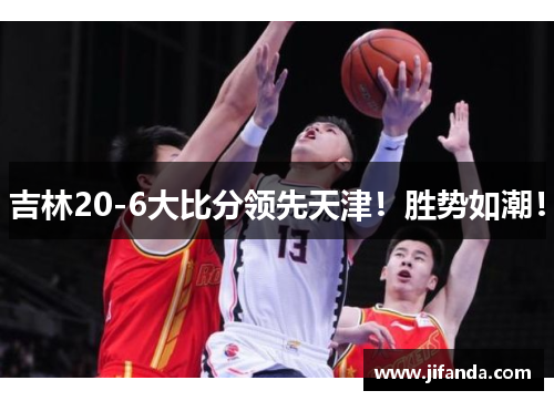 吉林20-6大比分领先天津！胜势如潮！