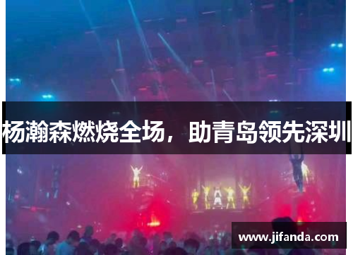 杨瀚森燃烧全场，助青岛领先深圳